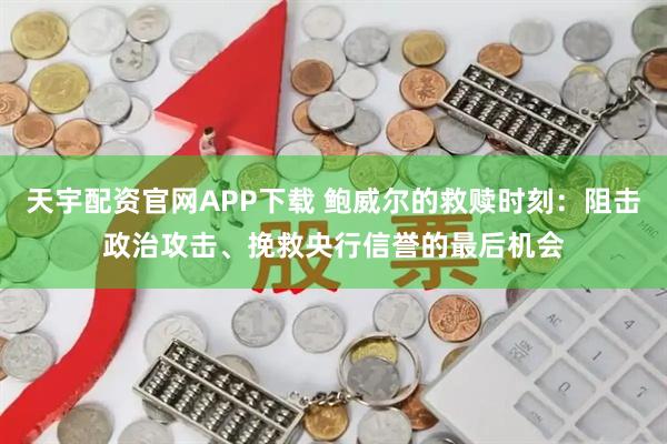天宇配资官网APP下载 鲍威尔的救赎时刻：阻击政治攻击、挽救央行信誉的最后机会