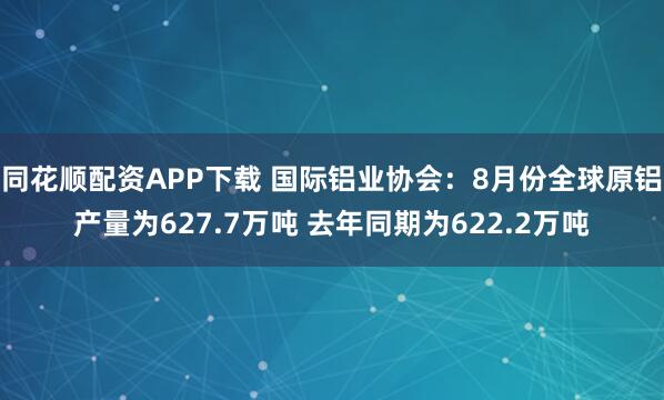 同花顺配资APP下载 国际铝业协会：8月份全球原铝产量为627.7万吨 去年同期为622.2万吨