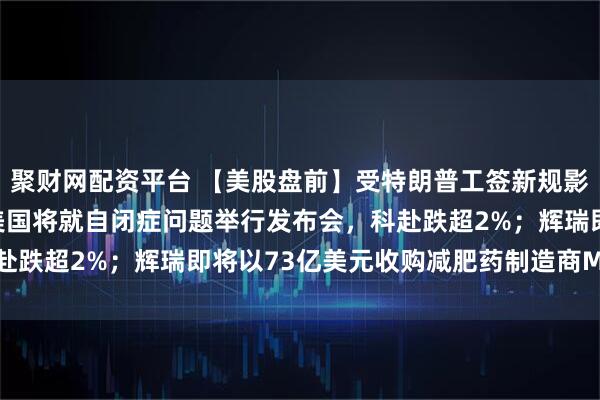 聚财网配资平台 【美股盘前】受特朗普工签新规影响，科技股多数下跌；美国将就自闭症问题举行发布会，科赴跌超2%；辉瑞即将以73亿美元收购减肥药制造商Metsera