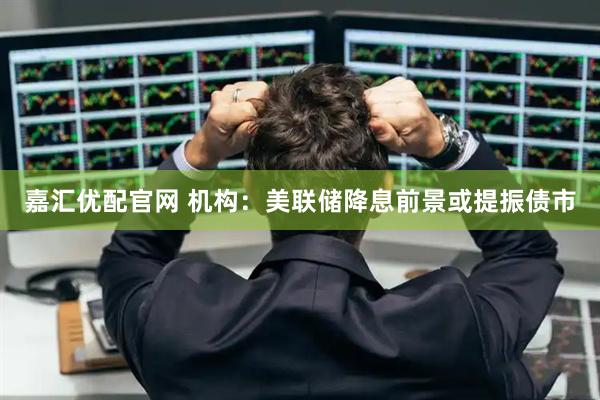 嘉汇优配官网 机构：美联储降息前景或提振债市
