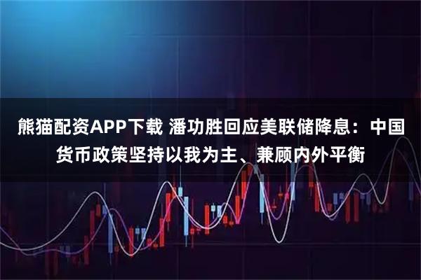 熊猫配资APP下载 潘功胜回应美联储降息：中国货币政策坚持以我为主、兼顾内外平衡