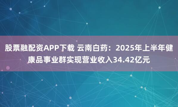 股票融配资APP下载 云南白药：2025年上半年健康品事业群实现营业收入34.42亿元