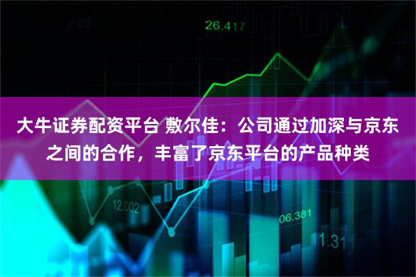 大牛证券配资平台 敷尔佳：公司通过加深与京东之间的合作，丰富了京东平台的产品种类