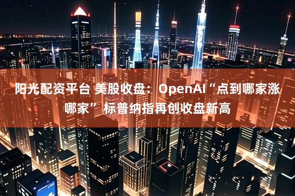 阳光配资平台 美股收盘：OpenAI“点到哪家涨哪家” 标普纳指再创收盘新高