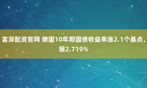 富深配资官网 德国10年期国债收益率涨2.1个基点，报2.719%