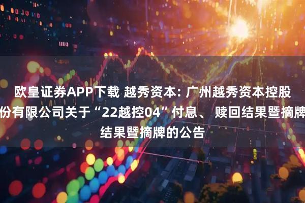 欧皇证券APP下载 越秀资本: 广州越秀资本控股集团股份有限公司关于“22越控04”付息、 赎回结果暨摘牌的公告