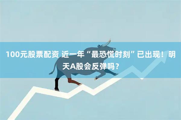 100元股票配资 近一年“最恐慌时刻”已出现!明天A股会反弹吗?