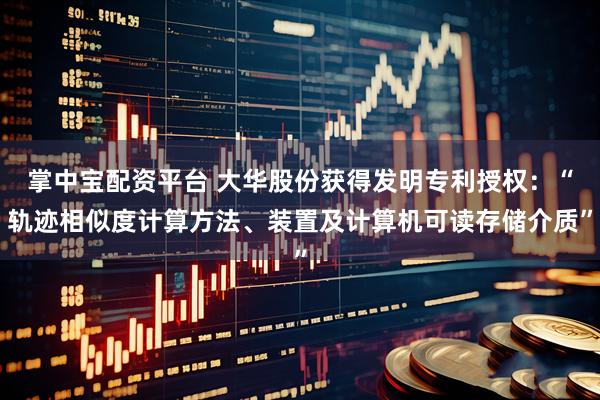 掌中宝配资平台 大华股份获得发明专利授权:“轨迹相似度计算方法、装置及计算机可读存储介质”