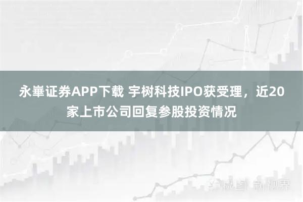 永崋证券APP下载 宇树科技IPO获受理，近20家上市公司回复参股投资情况