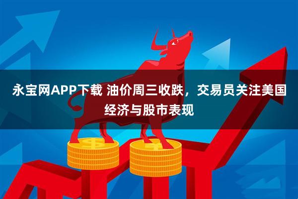 永宝网APP下载 油价周三收跌，交易员关注美国经济与股市表现