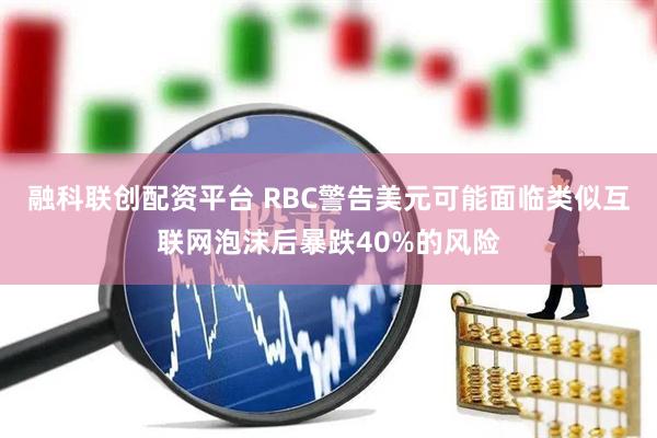 融科联创配资平台 RBC警告美元可能面临类似互联网泡沫后暴跌40%的风险