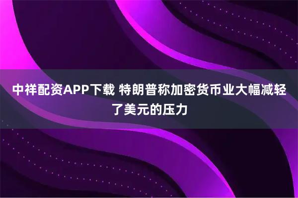 中祥配资APP下载 特朗普称加密货币业大幅减轻了美元的压力