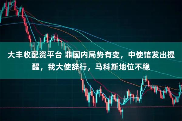 大丰收配资平台 菲国内局势有变,中使馆发出提醒,我大使辞行,马科斯地位不稳