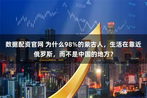 数据配资官网 为什么98%的蒙古人,生活在靠近俄罗斯,而不是中国的地方?