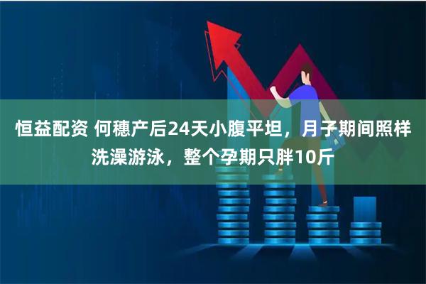 恒益配资 何穗产后24天小腹平坦，月子期间照样洗澡游泳，整个孕期只胖10斤
