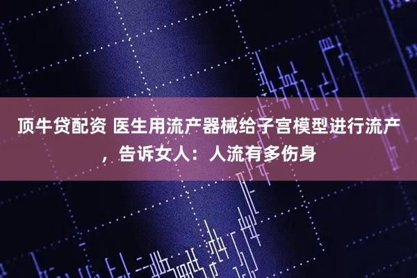 顶牛贷配资 医生用流产器械给子宫模型进行流产，告诉女人：人流有多伤身