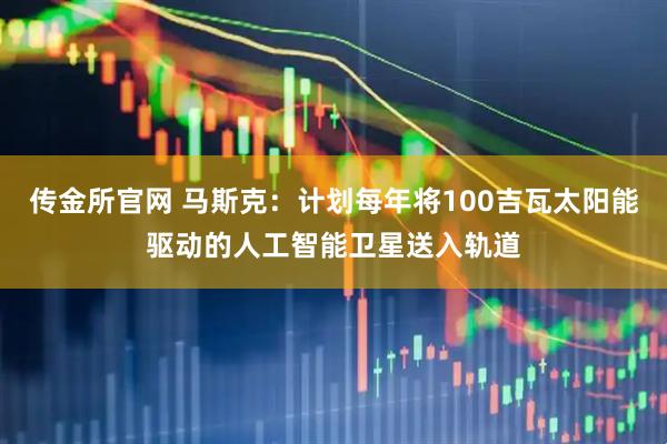 传金所官网 马斯克：计划每年将100吉瓦太阳能驱动的人工智能卫星送入轨道