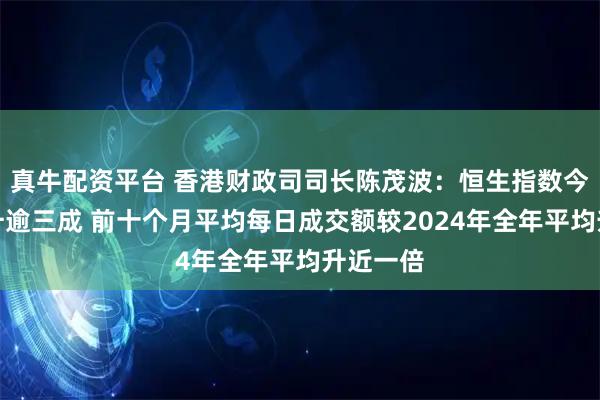 真牛配资平台 香港财政司司长陈茂波：恒生指数今年来累升逾三成 前十个月平均每日成交额较2024年全年平均升近一倍