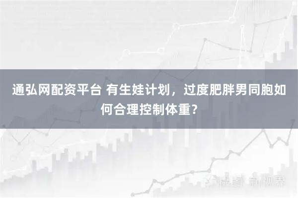 通弘网配资平台 有生娃计划,过度肥胖男同胞如何合理控制体重?