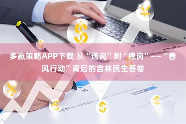 多赢策略APP下载 从“送岗”到“稳岗”——“春风行动”背后的吉林民生答卷
