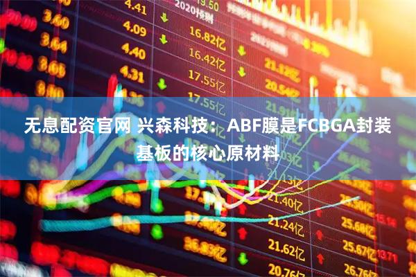 无息配资官网 兴森科技：ABF膜是FCBGA封装基板的核心原材料