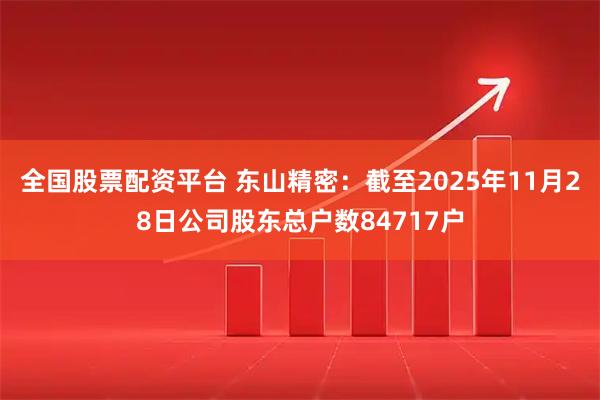 全国股票配资平台 东山精密：截至2025年11月28日公司股东总户数84717户