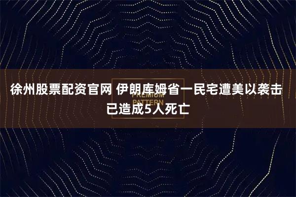 徐州股票配资官网 伊朗库姆省一民宅遭美以袭击 已造成5人死亡