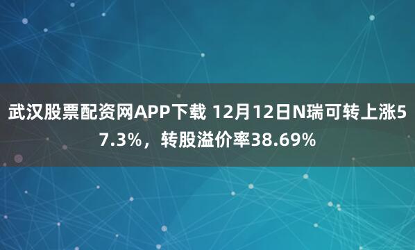 武汉股票配资网APP下载 12月12日N瑞可转上涨57.3%，转股溢价率38.69%
