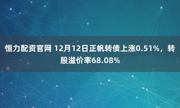 恒力配资官网 12月12日正帆转债上涨0.51%，转股溢价率68.08%