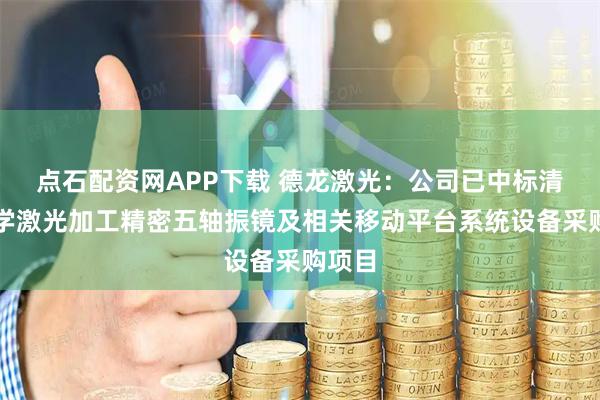 点石配资网APP下载 德龙激光：公司已中标清华大学激光加工精密五轴振镜及相关移动平台系统设备采购项目