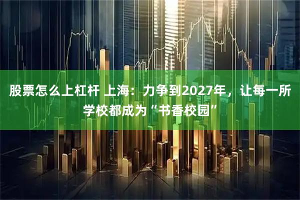 股票怎么上杠杆 上海：力争到2027年，让每一所学校都成为“书香校园”