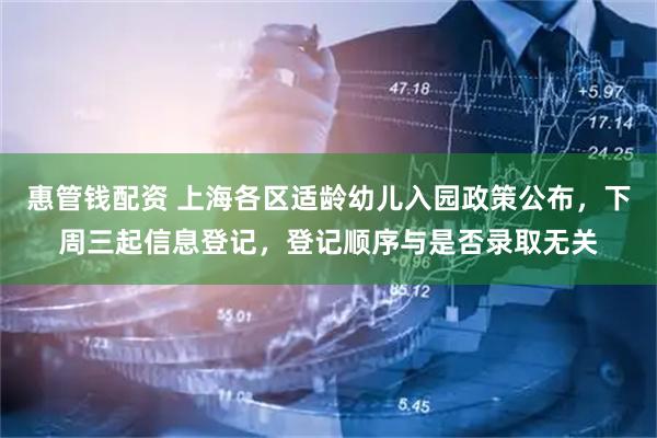 惠管钱配资 上海各区适龄幼儿入园政策公布，下周三起信息登记，登记顺序与是否录取无关