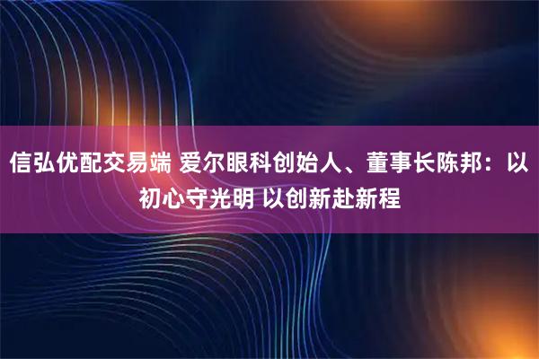 信弘优配交易端 爱尔眼科创始人、董事长陈邦：以初心守光明 以创新赴新程