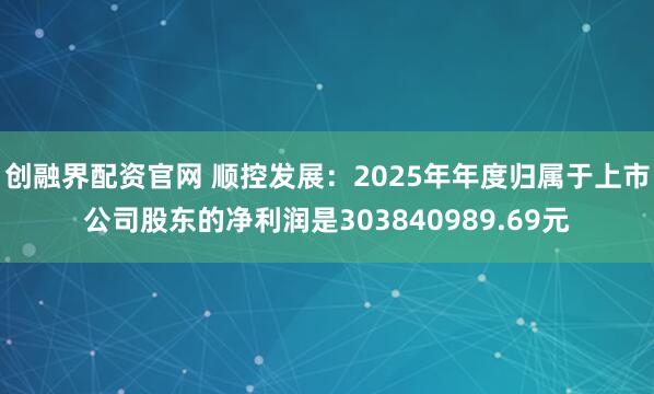 创融界配资官网 顺控发展：2025年年度归属于上市公司股东的净利润是303840989.69元