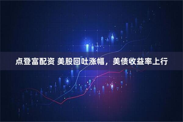 点登富配资 美股回吐涨幅，美债收益率上行