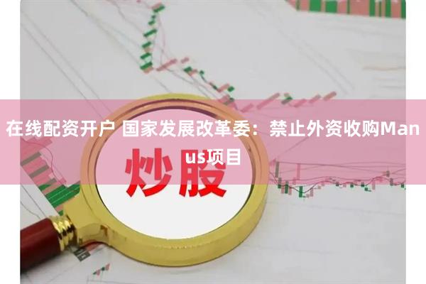 在线配资开户 国家发展改革委：禁止外资收购Manus项目