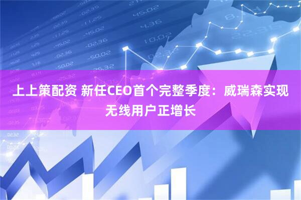 上上策配资 新任CEO首个完整季度：威瑞森实现无线用户正增长