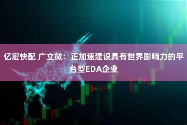 亿宏快配 广立微：正加速建设具有世界影响力的平台型EDA企业