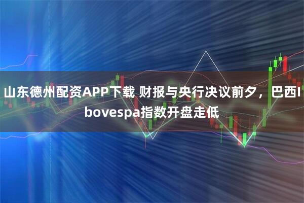 山东德州配资APP下载 财报与央行决议前夕，巴西Ibovespa指数开盘走低