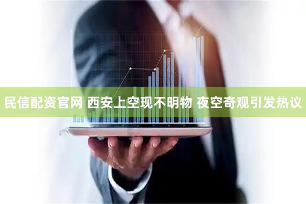 民信配资官网 西安上空现不明物 夜空奇观引发热议