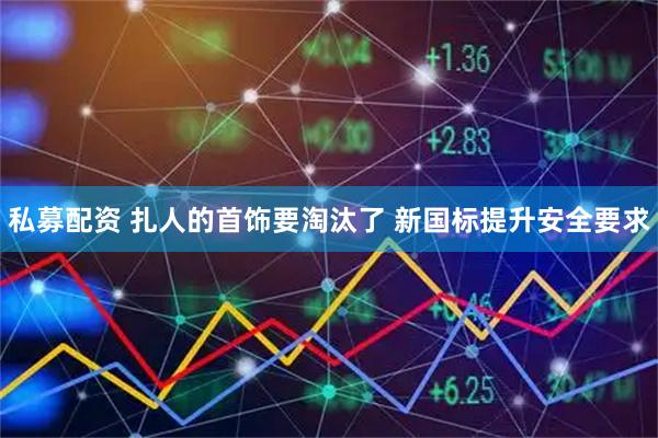 私募配资 扎人的首饰要淘汰了 新国标提升安全要求