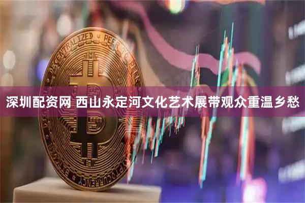 深圳配资网 西山永定河文化艺术展带观众重温乡愁