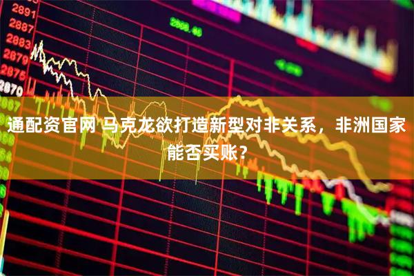 通配资官网 马克龙欲打造新型对非关系，非洲国家能否买账？