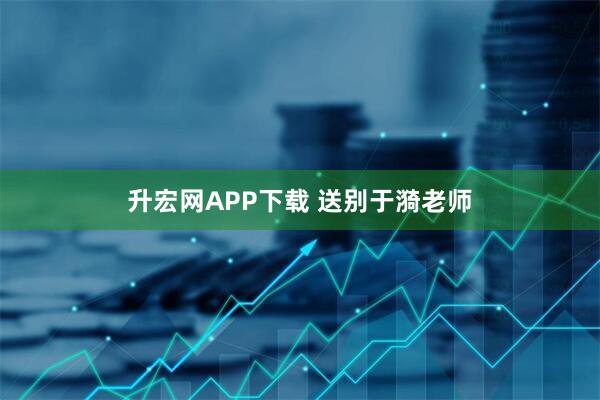 升宏网APP下载 送别于漪老师