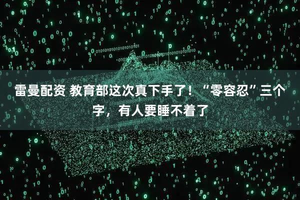 雷曼配资 教育部这次真下手了！“零容忍”三个字，有人要睡不着了