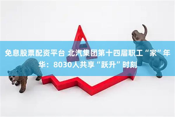 免息股票配资平台 北汽集团第十四届职工“家”年华：8030人共享“跃升”时刻
