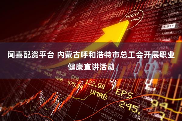 闻喜配资平台 内蒙古呼和浩特市总工会开展职业健康宣讲活动