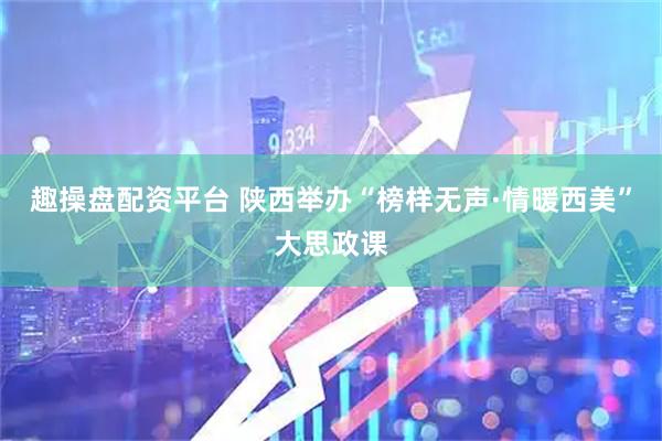 趣操盘配资平台 陕西举办“榜样无声·情暖西美”大思政课