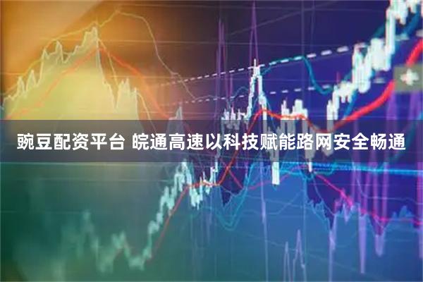 豌豆配资平台 皖通高速以科技赋能路网安全畅通