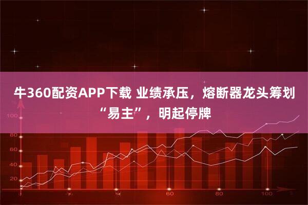 牛360配资APP下载 业绩承压，熔断器龙头筹划“易主”，明起停牌